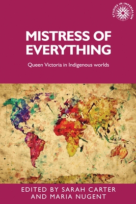 Mistress of Everything: Queen Victoria in Indigenous Worlds - Carter, Sarah (Editor), and Nugent, Maria (Editor)