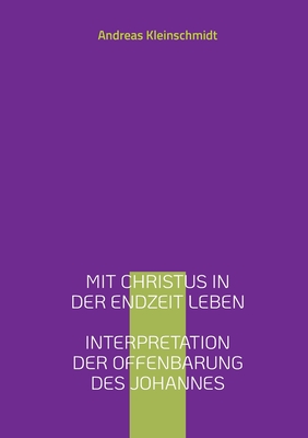 Mit Christus in der Endzeit leben: Interpretation der Offenbarung des Johannes - Kleinschmidt, Andreas