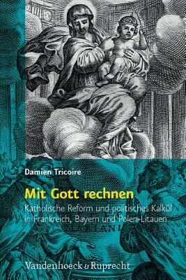 Mit Gott Rechnen: Katholische Reform Und Politisches Kalkul in Frankreich, Bayern Und Polen-Litauen - Tricoire, Damien