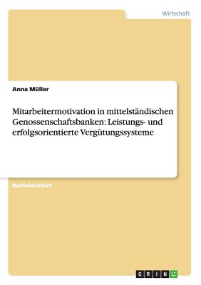 Mitarbeitermotivation in Mittelstandischen Genossenschaftsbanken: Leistungs- Und Erfolgsorientierte Vergutungssysteme - M?ller, Anna