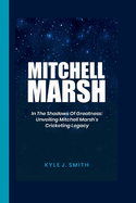 Mitchell Marsh: In the Shadows of Greatness: Unveiling Mitchell Marsh's Cricketing Legacy