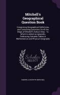 Mitchell's Geographical Question Book: Comprising Geographical Definitions, and Containing Questions On All the Maps of Mitchell's School Atlas: To Which Is Added an Appendix, Embracing Valuable Tables in Mathematical and Physical Geography