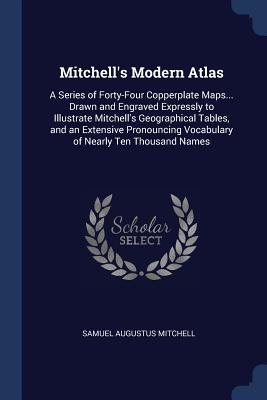 Mitchell's Modern Atlas: A Series of Forty-Four Copperplate Maps... Drawn and Engraved Expressly to Illustrate Mitchell's Geographical Tables, and an Extensive Pronouncing Vocabulary of Nearly Ten Thousand Names - Mitchell, Samuel Augustus