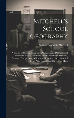 Mitchell's School Geography: A System of Modern Geography, Comprising a Description of the Present State of the World, and Its Five Great Divisions, America, Europe, Asia, Africa, and Oceanica ... Accompanied by an Atlas Containing Thirty-Two Maps - Mitchell, Samuel Augustus