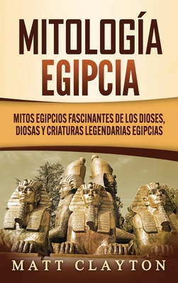 Mitologa egipcia: Mitos egipcios fascinantes de los dioses, diosas y criaturas legendarias egipcias - Clayton, Matt