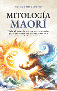 Mitologa Maor: Viaje al corazn de los mitos maores para descubrir los dioses, hroes y monstruos de la cultura maor
