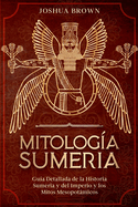 Mitologa Sumeria: Gua Detallada de la Historia Sumeria y del Imperio y los Mitos Mesopotmicos
