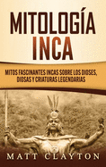 Mitolog?a Inca: Mitos fascinantes incas sobre los dioses, diosas y criaturas legendarias