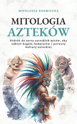 Mitologia Aztek?w: Podr?  do serca azteckich mit?w, aby odkryc bog?w, bohater?w i potwory kultury azteckiej - Kosmiczna, Mitologia