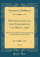 Mitteilungen Aus Dem Stadtarchiv Von Kln, 1902, Vol. 12: Heft XXX Und XXXI, Mit Untersttzung Der Stadt Kln, Mit Einer Karte (Classic Reprint)