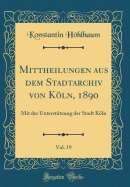 Mittheilungen Aus Dem Stadtarchiv Von Kln, 1890, Vol. 19: Mit Der Unterst?tzung Der Stadt Kln (Classic Reprint)