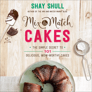 Mix-And-Match Cakes: The Simple Secret to 101 Delicious, Wow-Worthy Cakes