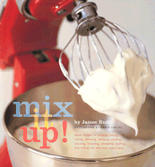 Mix It Up!: Great Recipes for Grinding, Juicing, Slicing, Straining, Whipping, Beating, Pressing, Kneading, Shredding, Stuffing, and Milling -- All with Your Stand Mixer - Ruth, Jamee, and Caruso, Maren (Photographer)