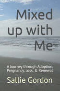 Mixed up with Me: A Journey through Adoption, Pregnancy, Loss, & Renewal