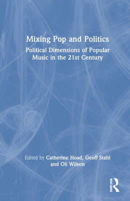 Mixing Pop and Politics: Political Dimensions of Popular Music in the 21st Century - Hoad, Catherine (Editor), and Stahl, Geoff (Editor), and Wilson, Oli (Editor)