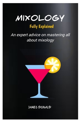 Mixology Fully Explained: An expert advice on mastering all about mixology - Donald, James