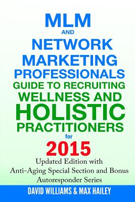 MLM and Network Marketing Professionals Guide to Recruiting Wellness and Holistic Practitioners for 2015: Updated 2015 Edition with Anti-Aging Special Section and Bonus Autoresponder Series - Hailey, Max, and Williams, David