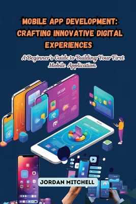 Mobile App Development: A Beginner's Guide to Building Your First Mobile Application - Mitchell, Jordan