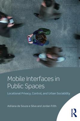 Mobile Interfaces in Public Spaces: Locational Privacy, Control, and Urban Sociability - de Souza E Silva, Adriana, and Frith, Jordan