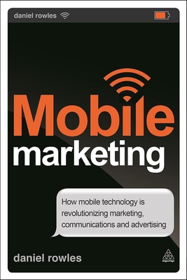 Mobile Marketing: How Mobile Technology is Revolutionizing Marketing, Communications and Advertising - Rowles, Daniel