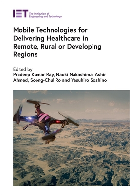 Mobile Technologies for Delivering Healthcare in Remote, Rural or Developing Regions - Ray, Pradeep Kumar (Editor), and Nakashima, Naoki (Editor), and Ahmed, Ashir (Editor)