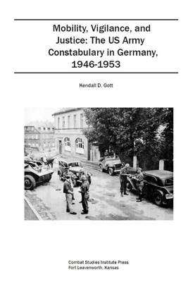 Mobility, Vigilance, and Justice: The US Army Constabulary in Germany, 1946-1953 - Combat Studies Institute Press, and Gott, Kendall D