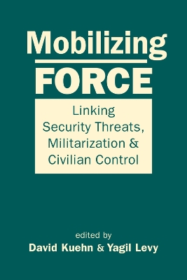 Mobilizing Force: Linking Security Threats, Militarization & Civilian Control - Kuehn, David (Editor), and Levy, Yagil (Editor)