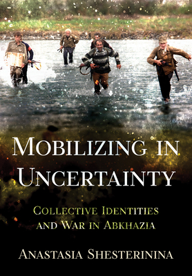 Mobilizing in Uncertainty: Collective Identities and War in Abkhazia - Shesterinina, Anastasia