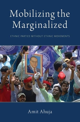 Mobilizing the Marginalized: Ethnic Parties Without Ethnic Movements - Ahuja, Amit