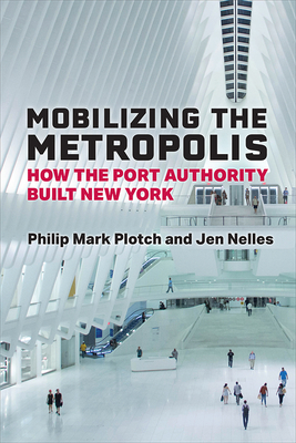 Mobilizing the Metropolis: How the Port Authority Built New York - Plotch, Philip Mark, and Nelles, Jen