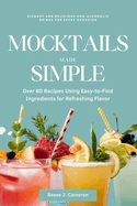 Mocktails Made Simple: Elegant and Delicious Non-Alcoholic Drinks for Every Occasion: Over 80 Recipes Using Easy-to-Find Ingredients for Refreshing Flavor