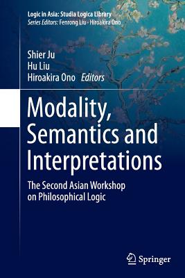 Modality, Semantics and Interpretations: The Second Asian Workshop on Philosophical Logic - Ju, Shier (Editor), and Liu, Hu (Editor), and Ono, Hiroakira (Editor)
