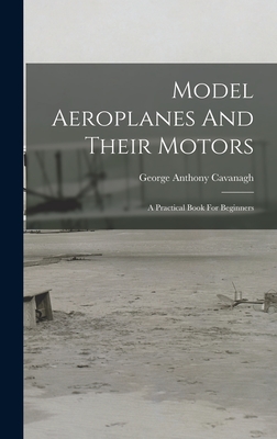 Model Aeroplanes And Their Motors: A Practical Book For Beginners - Cavanagh, George Anthony