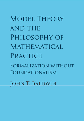 Model Theory and the Philosophy of Mathematical Practice: Formalization without Foundationalism - Baldwin, John T.