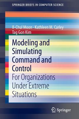 Modeling and Simulating Command and Control: For Organizations Under Extreme Situations - Moon, Il-Chul, and Carley, Kathleen M, and Kim, Tag Gon