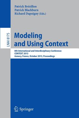 Modeling and Using Context: 8th International and Interdisciplinary Conference, Context 2013, Annecy, France, October 28 - 31, 2013, Proceedings - Brzillon, Patrick (Editor), and Blackburn, Patrick (Editor), and Dapoigny, Richard (Editor)