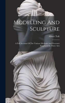 Modelling And Sculpture: A Full Account Of The Various Methods And Processes Employed In These Arts - Toft, Albert