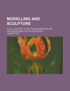 Modelling and Sculpture; A Full Account of the Various Methods and Processes Employed in These Arts
