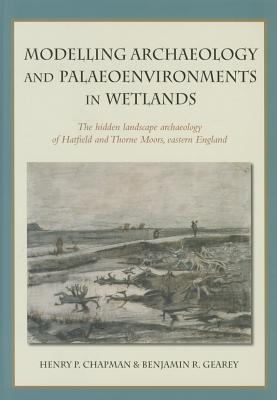 Modelling Archaeology and Palaeoenvironments in Wetlands: The Hidden Landscape Archaeology of Hatfield and Thorne Moors, Eastern England - Chapman, Henry, and Gearey, Benjamin R