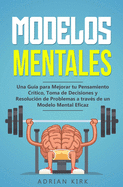 Modelos Mentales: Una Gu?a para Mejorar tu Pensamiento Cr?tico, Toma de Decisiones y Resoluci?n de Problemas a trav?s de un Modelo Mental Eficaz