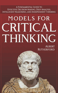 Models for Critical Thinking: A Fundamental Guide to Effective Decision Making, Deep Analysis, Intelligent Reasoning, and Independent Thinking