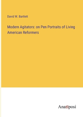 Modern Agitators: on Pen Portraits of Living American Reformers - Bartlett, David W