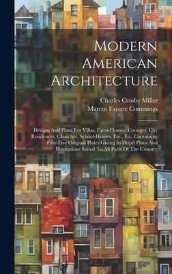 Modern American Architecture: Designs And Plans For Villas, Farm-houses, Cottages, City Residences, Churches, School-houses, Etc., Etc. Containing Fifty-five Original Plates Giving In Detail Plans And Illustrations Suited To All Parts Of The Country - Cummings, Marcus Fayette, and Charles Crosby Miller (Creator)
