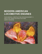 Modern American Locomotive Engines: Their Design, Construction and Management. a Practical Work for Practical Men