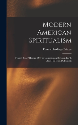 Modern American Spiritualism: Twenty Years' Record Of The Communion Between Earth And The World Of Spirits - Britten, Emma Hardinge D 1899 (Creator)