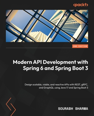 Modern API Development with Spring 6 and Spring Boot 3: Design scalable, viable, and reactive APIs with REST, gRPC, and GraphQL using Java 17 and Spring Boot 3 - Sharma, Sourabh