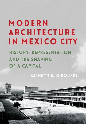 Modern Architecture in Mexico City: History, Representation, and the Shaping of a Capital - O'Rourke, Kathryn E.