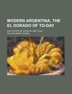 Modern Argentina, the El Dorado of To-Day; With Notes on Uruguay and Chile - Koebel, William Henry