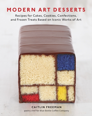 Modern Art Desserts: Recipes for Cakes, Cookies, Confections, and Frozen Treats Based on Iconic Works of Art [A Baking Book] - Freeman, Caitlin