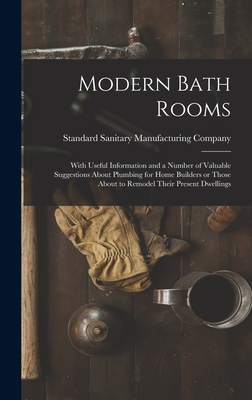 Modern Bath Rooms: With Useful Information and a Number of Valuable Suggestions About Plumbing for Home Builders or Those About to Remodel Their Present Dwellings - Standard Sanitary Manufacturing Company (Creator)